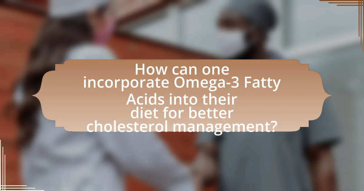 How can one incorporate Omega-3 Fatty Acids into their diet for better cholesterol management?